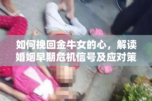 如何挽回金牛女的心，解读婚姻早期危机信号及应对策略