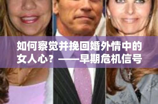 如何察觉并挽回婚外情中的女人心？——早期危机信号与干预策略