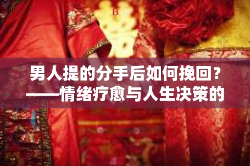 男人提的分手后如何挽回？——情绪疗愈与人生决策的干货指南