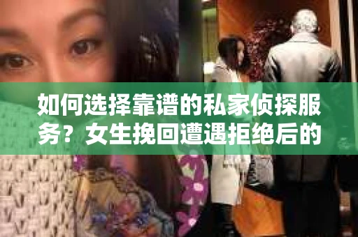如何选择靠谱的私家侦探服务？女生挽回遭遇拒绝后的调查怎么办？