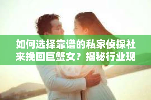 如何选择靠谱的私家侦探社来挽回巨蟹女？揭秘行业现状与陷阱，让你轻松避坑