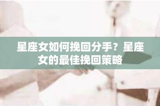 星座女如何挽回分手？星座女的最佳挽回策略