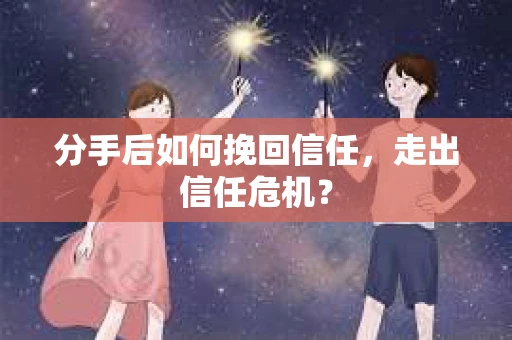 分手后如何挽回信任，走出信任危机？