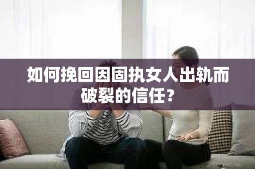 如何挽回因固执女人出轨而破裂的信任？
