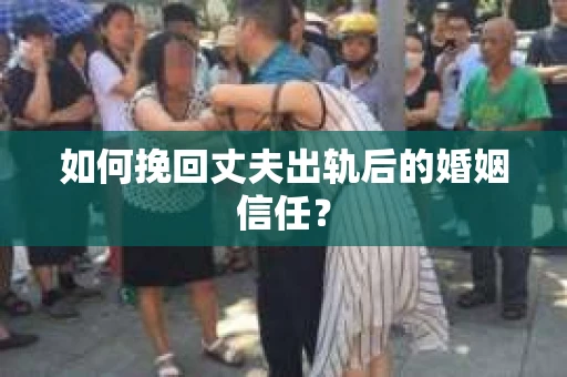 如何挽回丈夫出轨后的婚姻信任？