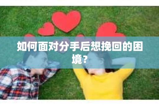 如何面对分手后想挽回的困境？