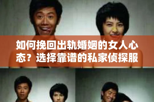 如何挽回出轨婚姻的女人心态？选择靠谱的私家侦探服务指南