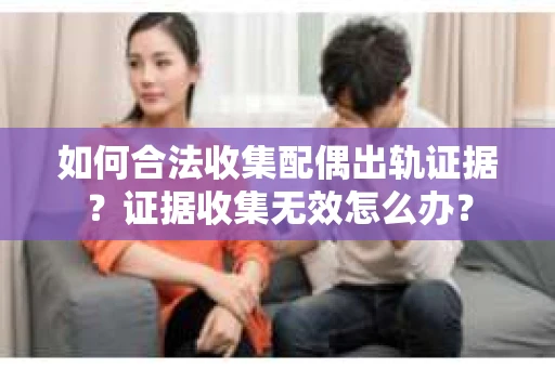 如何合法收集配偶出轨证据？证据收集无效怎么办？