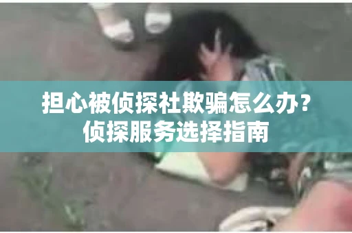 担心被侦探社欺骗怎么办？侦探服务选择指南