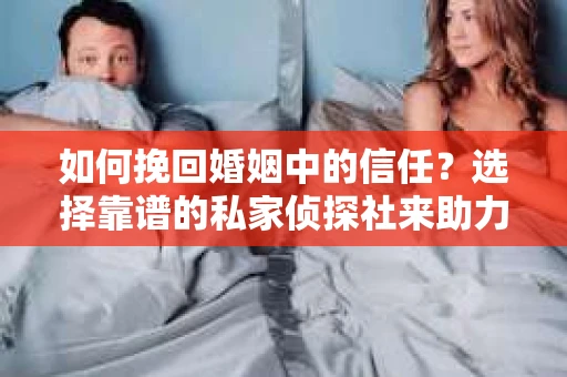 如何挽回婚姻中的信任？选择靠谱的私家侦探社来助力