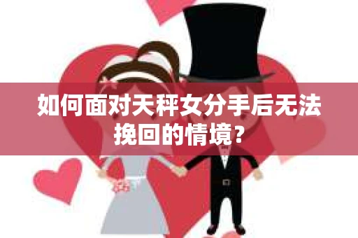 如何面对天秤女分手后无法挽回的情境？