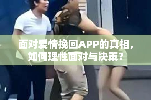 面对爱情挽回APP的真相，如何理性面对与决策？