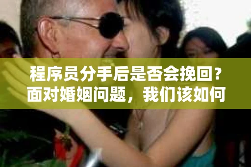 程序员分手后是否会挽回？面对婚姻问题，我们该如何应对？