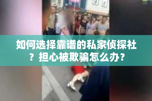 如何选择靠谱的私家侦探社？担心被欺骗怎么办？