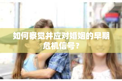 如何察觉并应对婚姻的早期危机信号？
