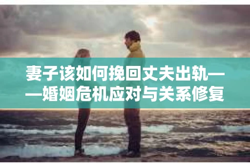 妻子该如何挽回丈夫出轨——婚姻危机应对与关系修复全攻略