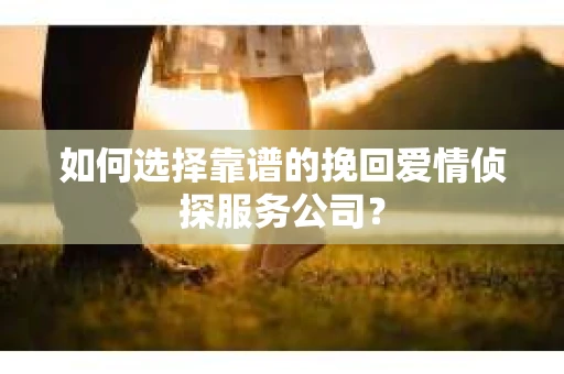 如何选择靠谱的挽回爱情侦探服务公司？