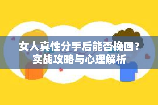女人真性分手后能否挽回？实战攻略与心理解析