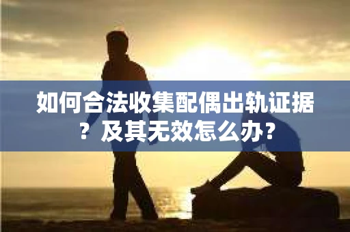 如何合法收集配偶出轨证据？及其无效怎么办？