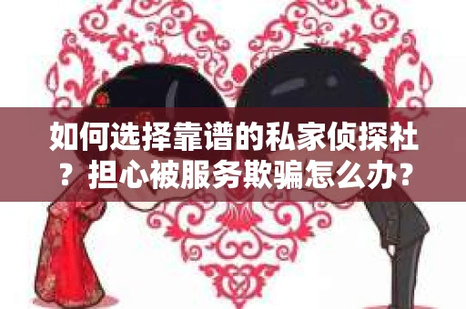 如何选择靠谱的私家侦探社？担心被服务欺骗怎么办？