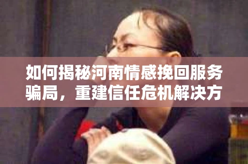 如何揭秘河南情感挽回服务骗局，重建信任危机解决方案？