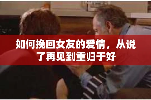 如何挽回女友的爱情，从说了再见到重归于好