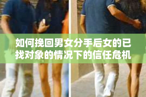 如何挽回男女分手后女的已找对象的情况下的信任危机？