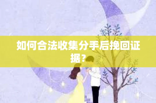 如何合法收集分手后挽回证据？