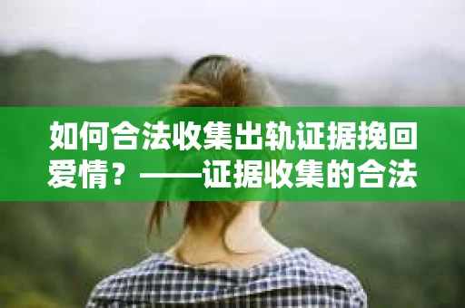 如何合法收集出轨证据挽回爱情？——证据收集的合法性与有效性解析