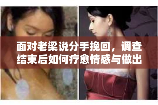面对老梁说分手挽回，调查结束后如何疗愈情感与做出人生决策？