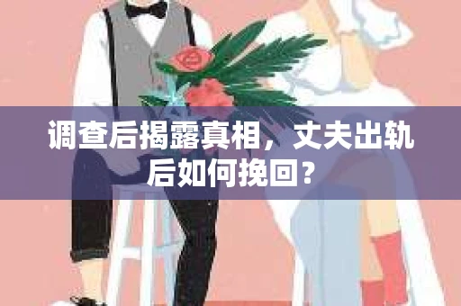 调查后揭露真相，丈夫出轨后如何挽回？
