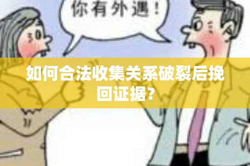 如何合法收集关系破裂后挽回证据？