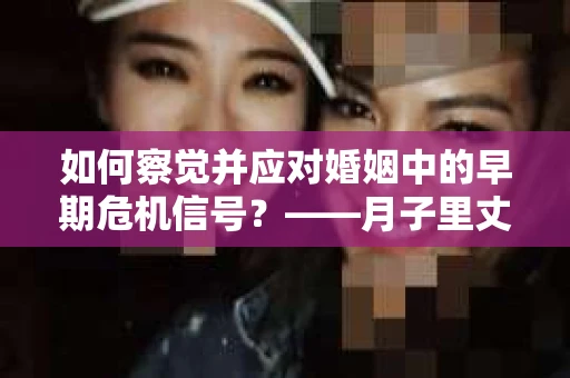 如何察觉并应对婚姻中的早期危机信号？——月子里丈夫出轨后的挽回策略