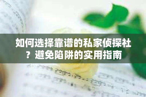 如何选择靠谱的私家侦探社？避免陷阱的实用指南