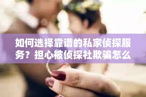 如何选择靠谱的私家侦探服务？担心被侦探社欺骗怎么办？