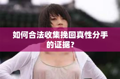 如何合法收集挽回真性分手的证据？
