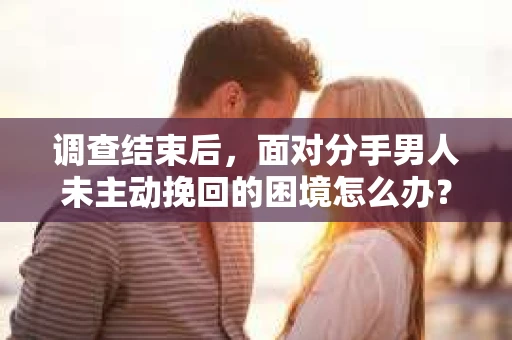 调查结束后，面对分手男人未主动挽回的困境怎么办？
