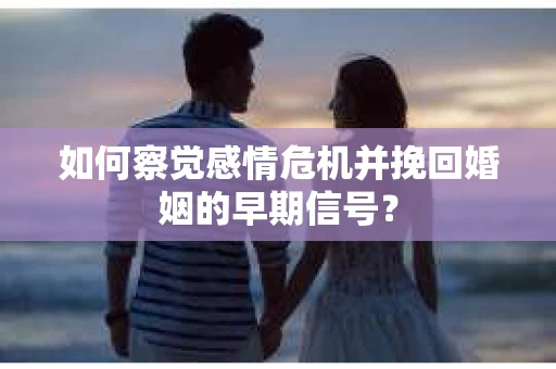 如何察觉感情危机并挽回婚姻的早期信号？