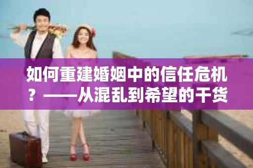 如何重建婚姻中的信任危机？——从混乱到希望的干货指南