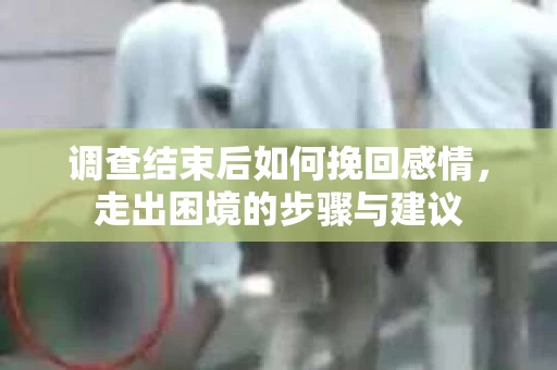 调查结束后如何挽回感情，走出困境的步骤与建议