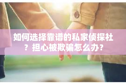 如何选择靠谱的私家侦探社？担心被欺骗怎么办？