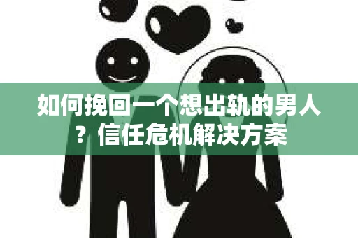 如何挽回一个想出轨的男人？信任危机解决方案