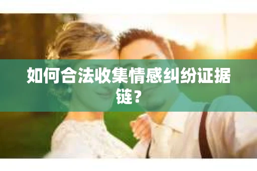 如何合法收集情感纠纷证据链？