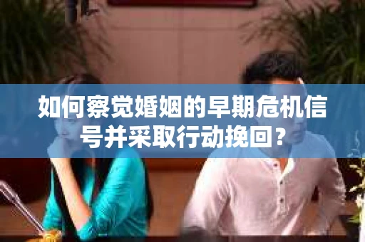 如何察觉婚姻的早期危机信号并采取行动挽回？