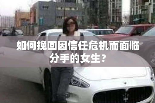 如何挽回因信任危机而面临分手的女生？