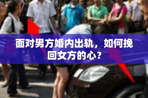 面对男方婚内出轨，如何挽回女方的心？