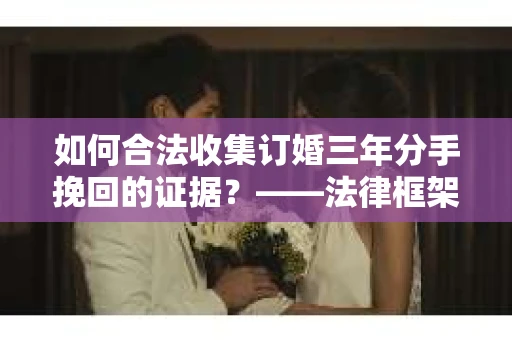 如何合法收集订婚三年分手挽回的证据？——法律框架下的有效证据收集方案