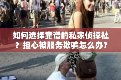 如何选择靠谱的私家侦探社？担心被服务欺骗怎么办？