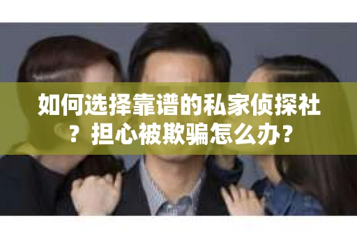 如何选择靠谱的私家侦探社？担心被欺骗怎么办？