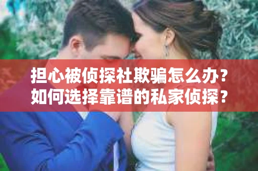 担心被侦探社欺骗怎么办？如何选择靠谱的私家侦探？